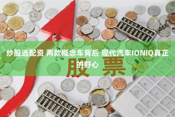 炒股选配资 两款概念车背后 现代汽车IONIQ真正的野心