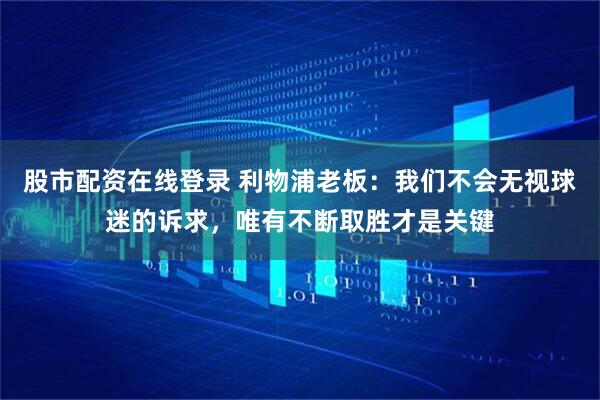 股市配资在线登录 利物浦老板：我们不会无视球迷的诉求，唯有不断取胜才是关键
