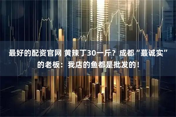最好的配资官网 黄辣丁30一斤？成都“蕞诚实”的老板：我店的鱼都是批发的！