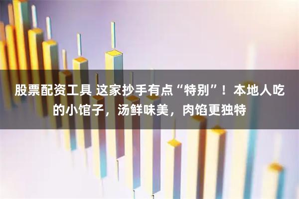 股票配资工具 这家抄手有点“特别”！本地人吃的小馆子，汤鲜味美，肉馅更独特