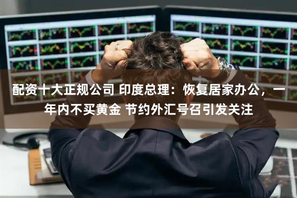 配资十大正规公司 印度总理：恢复居家办公，一年内不买黄金 节约外汇号召引发关注
