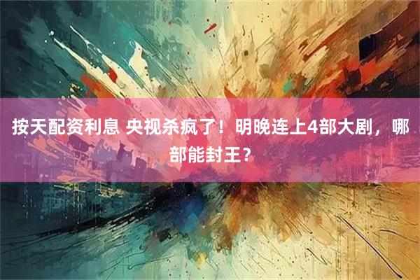 按天配资利息 央视杀疯了！明晚连上4部大剧，哪部能封王？