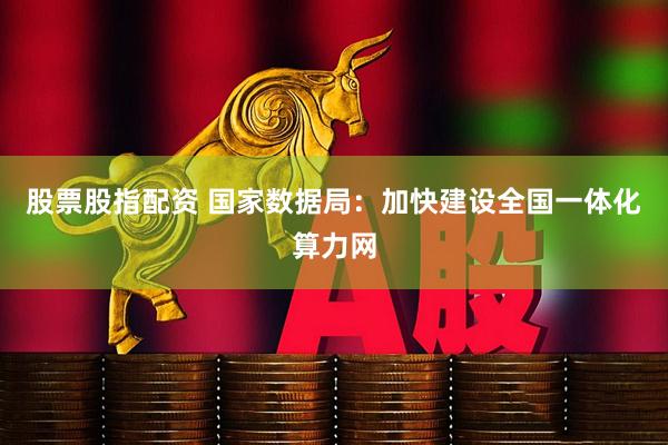 股票股指配资 国家数据局：加快建设全国一体化算力网