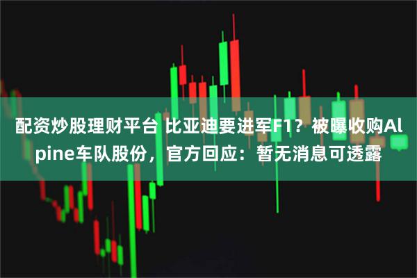 配资炒股理财平台 比亚迪要进军F1？被曝收购Alpine车队股份，官方回应：暂无消息可透露