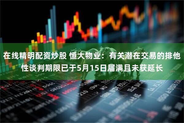 在线精明配资炒股 恒大物业：有关潜在交易的排他性谈判期限已于5月15日届满且未获延长