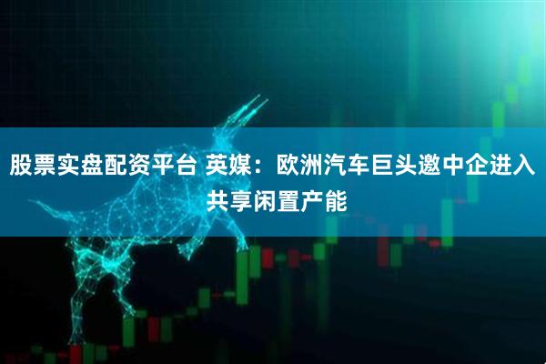 股票实盘配资平台 英媒：欧洲汽车巨头邀中企进入 共享闲置产能