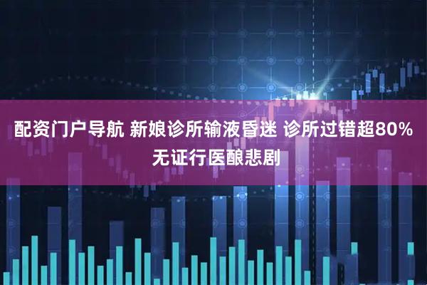 配资门户导航 新娘诊所输液昏迷 诊所过错超80% 无证行医酿悲剧
