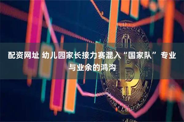 配资网址 幼儿园家长接力赛混入“国家队” 专业与业余的鸿沟