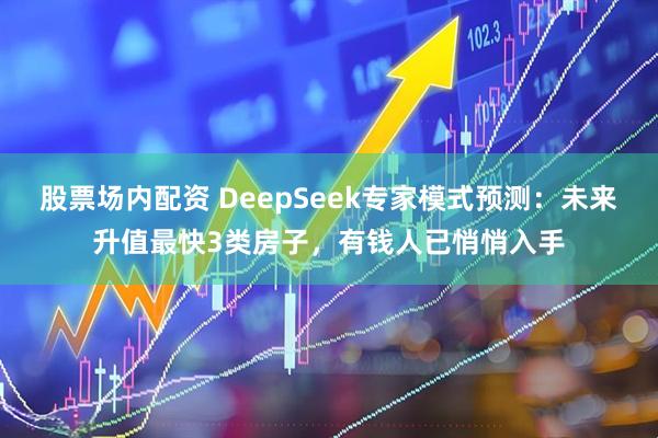 股票场内配资 DeepSeek专家模式预测：未来升值最快3类房子，有钱人已悄悄入手
