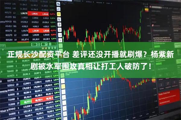 正规长沙配资平台 差评还没开播就刷爆？杨紫新剧被水军围攻真相让打工人破防了！