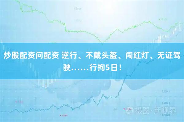炒股配资问配资 逆行、不戴头盔、闯红灯、无证驾驶……行拘5日！