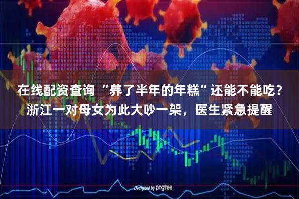 在线配资查询 “养了半年的年糕”还能不能吃？浙江一对母女为此大吵一架，医生紧急提醒