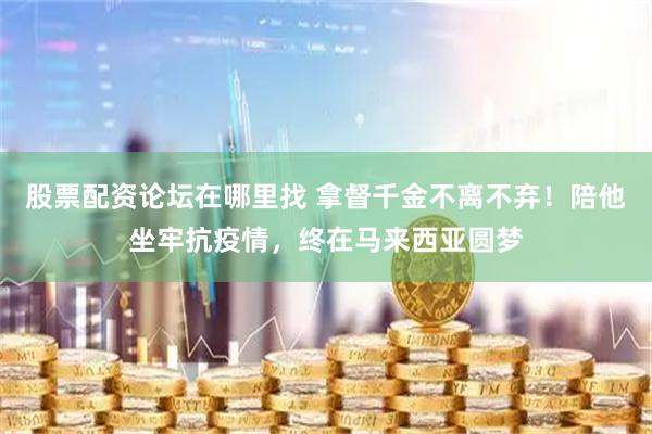 股票配资论坛在哪里找 拿督千金不离不弃！陪他坐牢抗疫情，终在马来西亚圆梦
