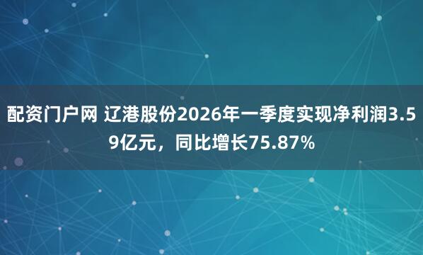 配资门户网 辽港股份2026年一季度实现净利润3.59亿元，同比增长75.87%