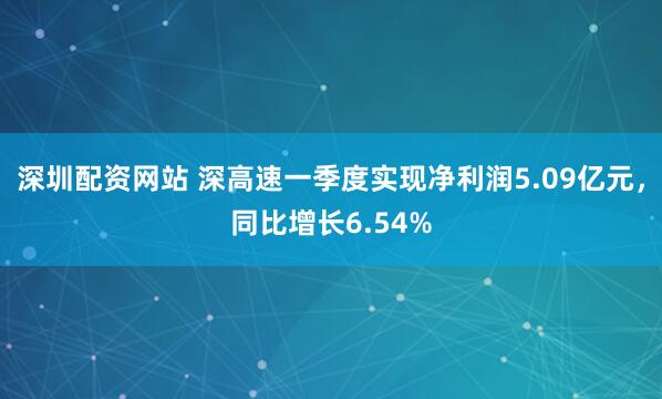 深圳配资网站 深高速一季度实现净利润5.09亿元，同比增长6.54%