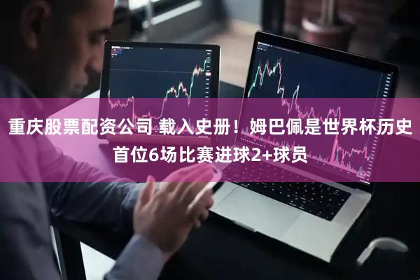 重庆股票配资公司 载入史册！姆巴佩是世界杯历史首位6场比赛进球2+球员
