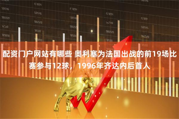 配资门户网站有哪些 奥利塞为法国出战的前19场比赛参与12球，1996年齐达内后首人