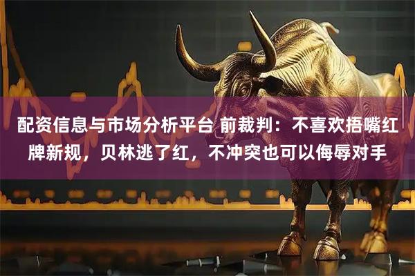 配资信息与市场分析平台 前裁判：不喜欢捂嘴红牌新规，贝林逃了红，不冲突也可以侮辱对手