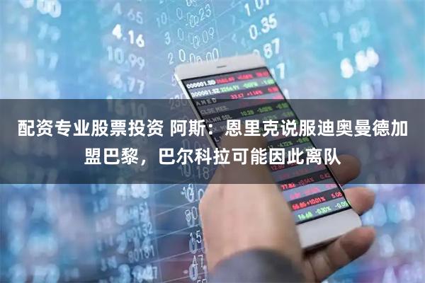 配资专业股票投资 阿斯:恩里克说服迪奥曼德加盟巴黎,巴尔科拉可能因此离队
