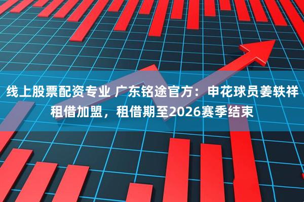 线上股票配资专业 广东铭途官方：申花球员姜轶祥租借加盟，租借期至2026赛季结束